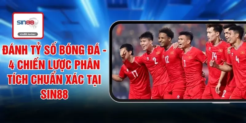 Đánh Tỷ Số Bóng Đá - 4 Chiến Lược Phân Tích Chuẩn Xác Tại SIN88