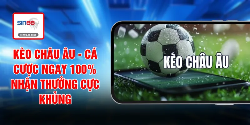 Kèo Châu Âu - Cá Cược Ngay 100% Nhận Thưởng Cực Khủng